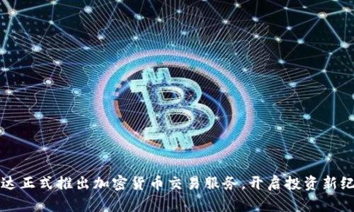 富达正式推出加密货币交易服务，开启投资新纪元