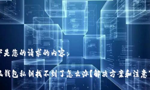 以下是您的请求的内容：

小狐钱包私钥找不到了怎么办？解决方案和注意事项
