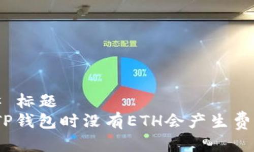 ### 标题
使用TP钱包时没有ETH会产生费用吗？