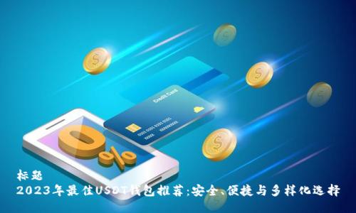标题
2023年最佳USDT钱包推荐：安全、便捷与多样化选择