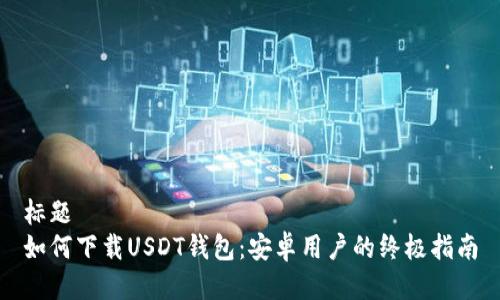 标题  
如何下载USDT钱包：安卓用户的终极指南