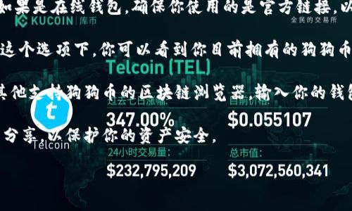 要查询狗狗币（Dogecoin）钱包里的币，可以使用以下步骤：

1. **选择一个狗狗币钱包**：首先，确保你已经安装了或访问了一个支持狗狗币的钱包。这可以是一个软件钱包、硬件钱包或在线钱包。

2. **登录到钱包**：在你的设备上打开钱包应用程序或访问钱包的官方网站。如果是在线钱包，确保你使用的是官方链接，以防止钓鱼攻击。

3. **查找钱包地址**：在钱包的界面上，一般会有一个“余额”或“资产”选项。在这个选项下，你可以看到你目前拥有的狗狗币数量。

4. **使用区块链浏览器**：你还可以使用区块链浏览器，比如 Dogechain 或其他支持狗狗币的区块链浏览器，输入你的钱包地址进行查询。这些网站可以提供与该地址相关的所有交易记录和余额信息。

5. **注意隐私**：在共享任何信息之前，确保你的钱包地址是安全的，避免公开分享，以保护你的资产安全。

如果你希望了解更具体的步骤或有其他问题，请告诉我！