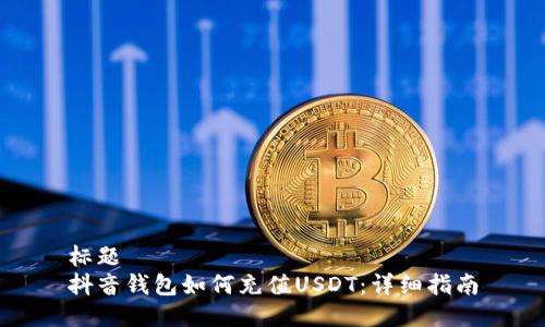 标题
抖音钱包如何充值USDT：详细指南