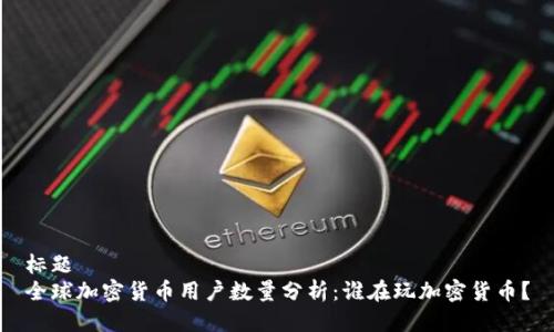 标题 
全球加密货币用户数量分析：谁在玩加密货币？