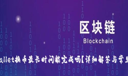 标题:tpwallet换币最长时间能完成吗？详细解答与常见问题解析
