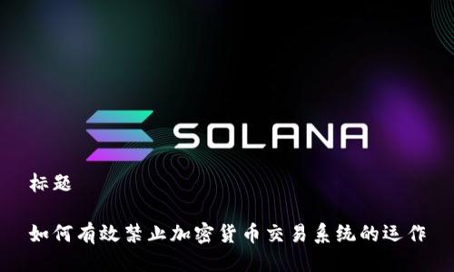标题

如何有效禁止加密货币交易系统的运作