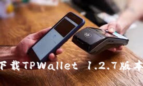 如何快速下载TPWallet 1.2.7版本：详细指南
