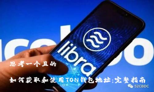 思考一个且的

如何获取和使用TON钱包地址：完整指南