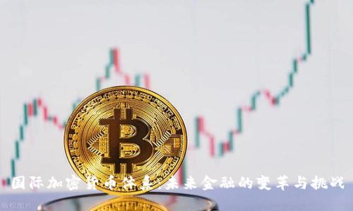 国际加密货币体系：未来金融的变革与挑战