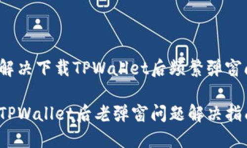 如何解决下载TPWallet后频繁弹窗问题？

下载TPWallet后老弹窗问题解决指南