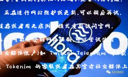 由于我无法直接访问互联网和具体网站，无法确认当前的 Tokenim 官网状况。不过，遇到官网无法访问的情况可以尝试以下几点：

1. **检查网络连接**：确保您的网络连接正常，尝试访问其他网站确认是否网络问题。

2. **网站维护与更新**：有可能 Tokenim 正在进行网站维护或更新，可以稍后再试。

3. **浏览器缓存问题**：尝试清除浏览器缓存或者用无痕浏览模式重新访问官网。

4. **使用 VPN 或代理**：如果您在某些地区，可能会受到网络限制，可以尝试使用 VPN 进行访问。

5. **社交媒体更新**：检查 Tokenim 的社交媒体帐户（如 Twitter、Telegram 等）获取最新的公告或更新信息。

如果以上方法依然无法解决问题，建议联系 Tokenim 的客服或者在其官方社交媒体上寻求帮助。