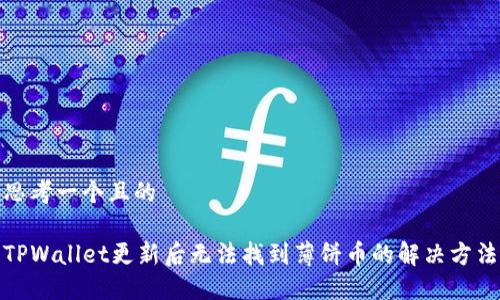思考一个且的

TPWallet更新后无法找到薄饼币的解决方法
