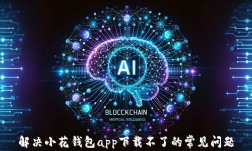 
解决小花钱包app下载不了的常见问题