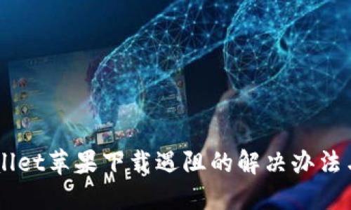 TPWallet苹果下载遇阻的解决办法与FAQ