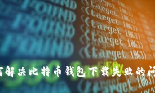 如何解决比特币钱包下载失败的问题？