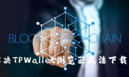 如何解决TPWallet浏览器无法下载的问题