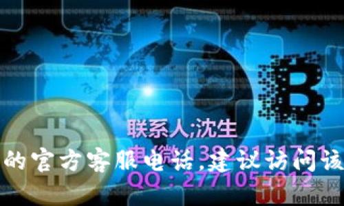 抱歉，我无法提供具体的电话号码或联系信息。如果您需要找到某个公司的官方客服电话，建议访问该公司的官方网站或者查看其社交媒体页面，以获取最新和最准确的信息。