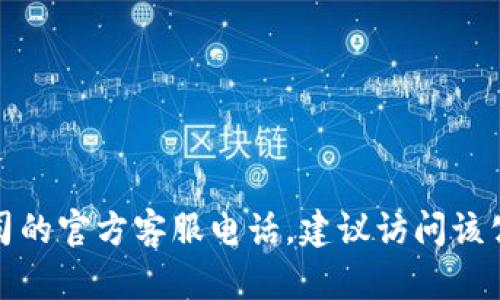 抱歉，我无法提供具体的电话号码或联系信息。如果您需要找到某个公司的官方客服电话，建议访问该公司的官方网站或者查看其社交媒体页面，以获取最新和最准确的信息。